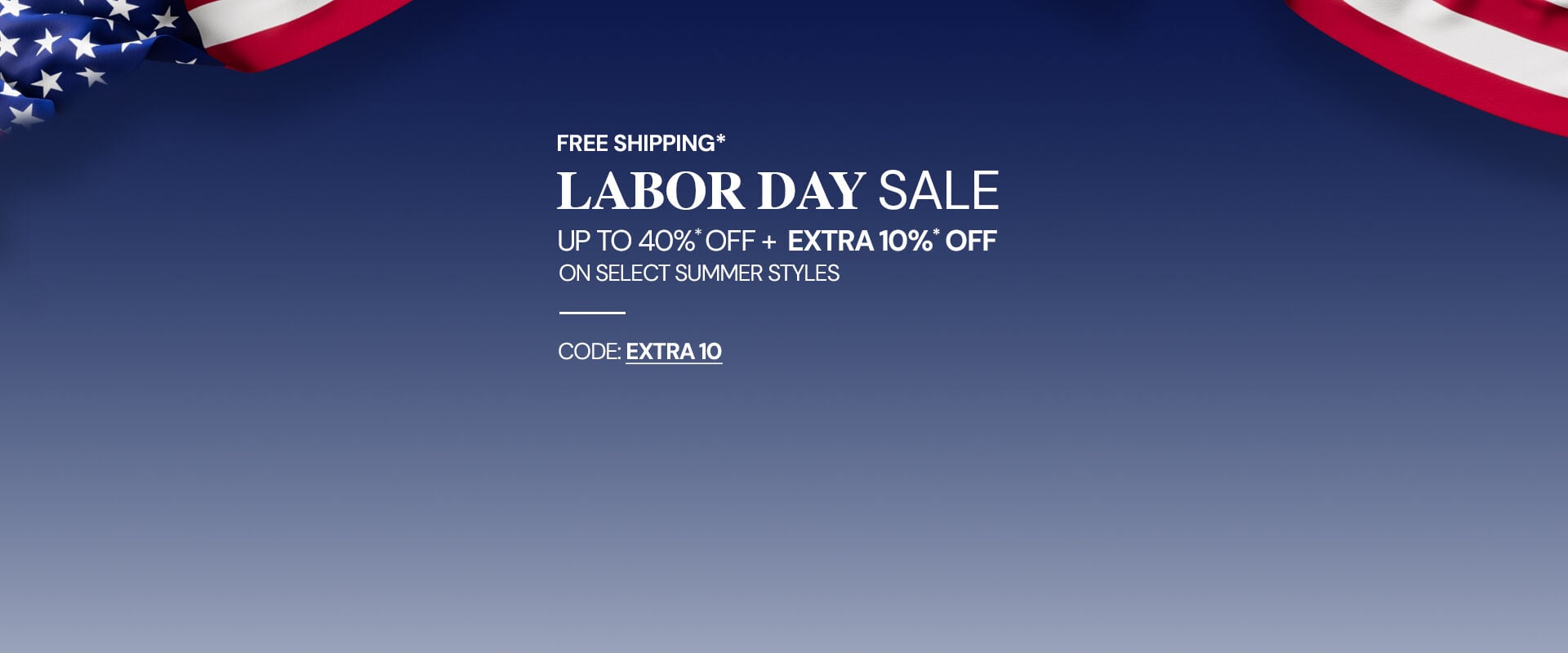 LABOR DAY: UP TO 40%* OFF + 10%* OFF. CODE: EXTRA10