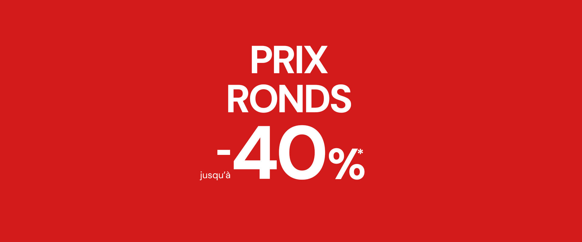 PRIX RONDS JUSQU'&Agrave; -40%*