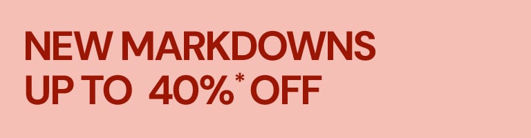 NEW MARKDOWNS UP TO 40%* OFF